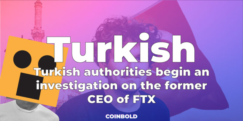 Turkish authorities begin an investigation on the former CEO of FTX