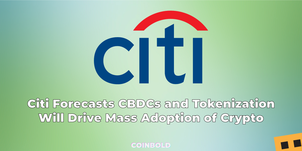 Citi Forecasts CBDCs and Tokenization Will Drive Mass Adoption of Cryptocurrencies