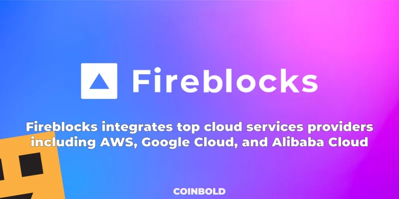 Fireblocks integrates top cloud services providers including AWS, Google Cloud, and Alibaba Cloud