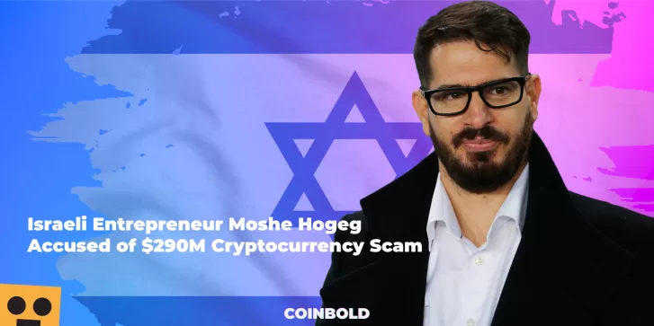 Israeli Entrepreneur Moshe Hogeg Accused of $290M Cryptocurrency Scam