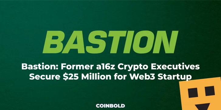 Bastion Former a16z Crypto Executives Secure $25 Million for Web3 Startup