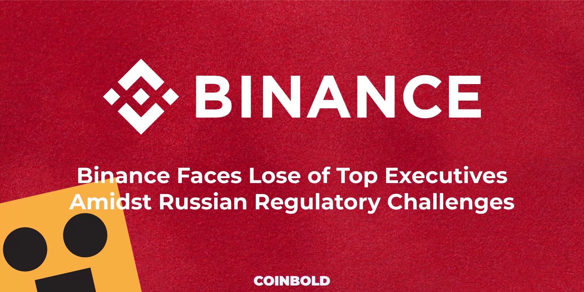 Binance Faces Lose of Top Executives Amidst Russian Regulatory Challenges