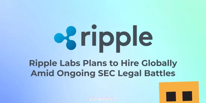 Ripple Labs Plans to Hire Globally Amid Ongoing SEC Legal Battles